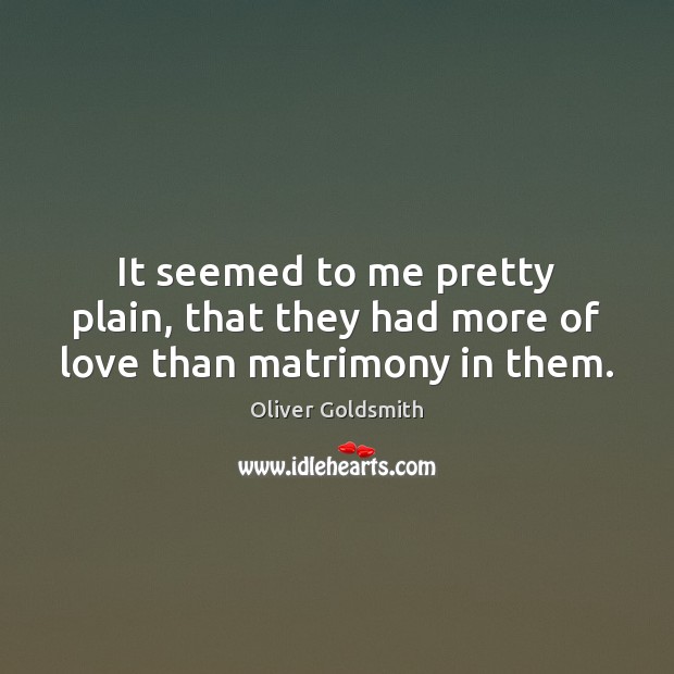 It seemed to me pretty plain, that they had more of love than matrimony in them. Oliver Goldsmith Picture Quote