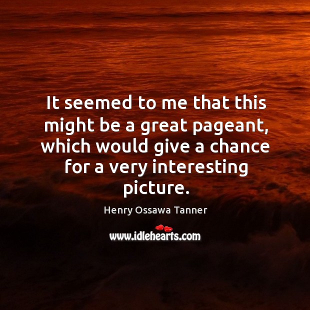It seemed to me that this might be a great pageant, which would give a chance for a very interesting picture. Henry Ossawa Tanner Picture Quote