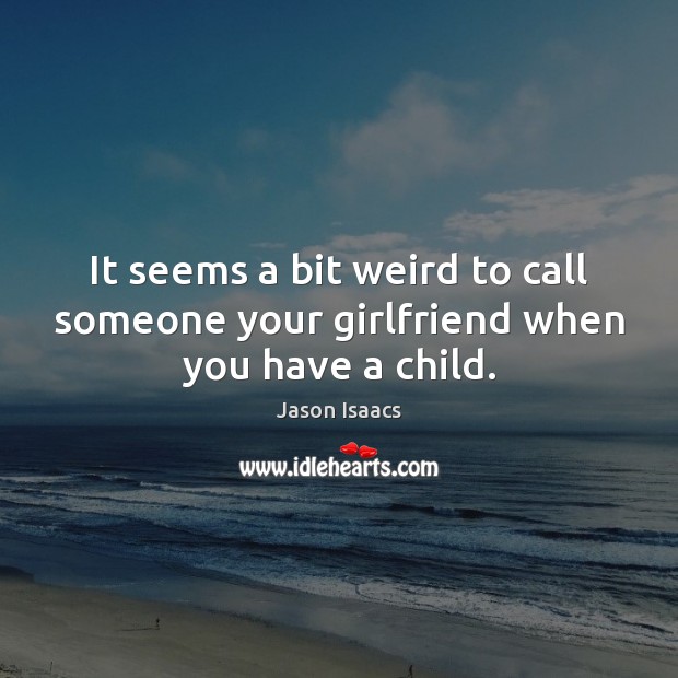 It seems a bit weird to call someone your girlfriend when you have a child. Jason Isaacs Picture Quote