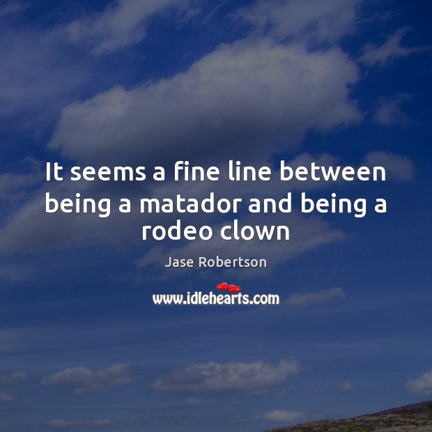 It seems a fine line between being a matador and being a rodeo clown Jase Robertson Picture Quote