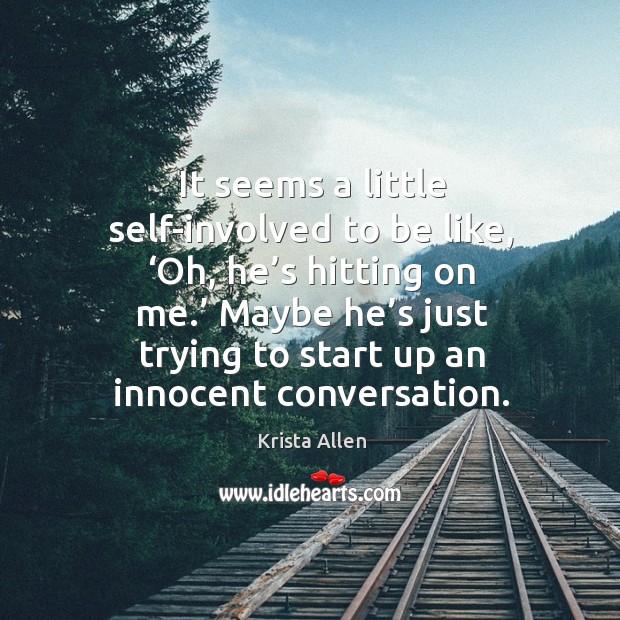 It seems a little self-involved to be like, ‘oh, he’s hitting on me.’ maybe he’s just trying to start up an innocent conversation. Krista Allen Picture Quote