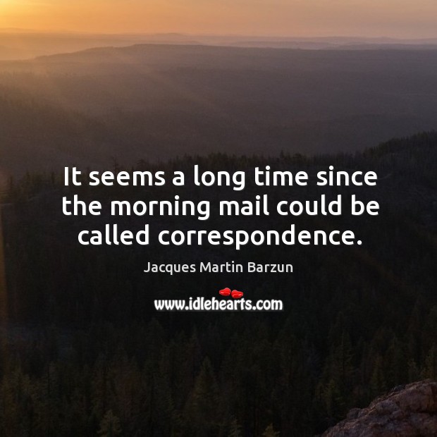 It seems a long time since the morning mail could be called correspondence. Jacques Martin Barzun Picture Quote
