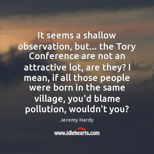It seems a shallow observation, but… the Tory Conference are not an Jeremy Hardy Picture Quote