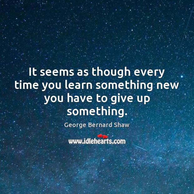 It seems as though every time you learn something new you have to give up something. George Bernard Shaw Picture Quote