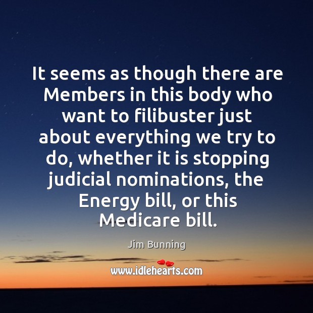 It seems as though there are members in this body who want to filibuster just about everything we try to do Jim Bunning Picture Quote