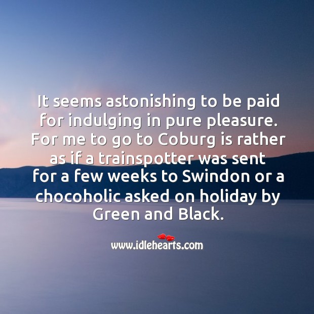 It seems astonishing to be paid for indulging in pure pleasure. Holiday Quotes Image