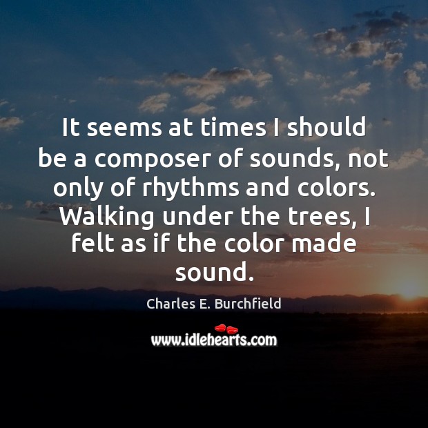 It seems at times I should be a composer of sounds, not Charles E. Burchfield Picture Quote
