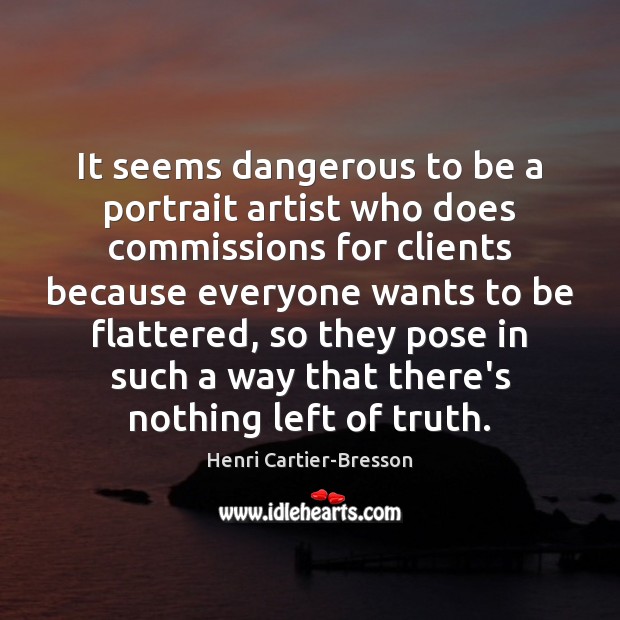 It seems dangerous to be a portrait artist who does commissions for Henri Cartier-Bresson Picture Quote