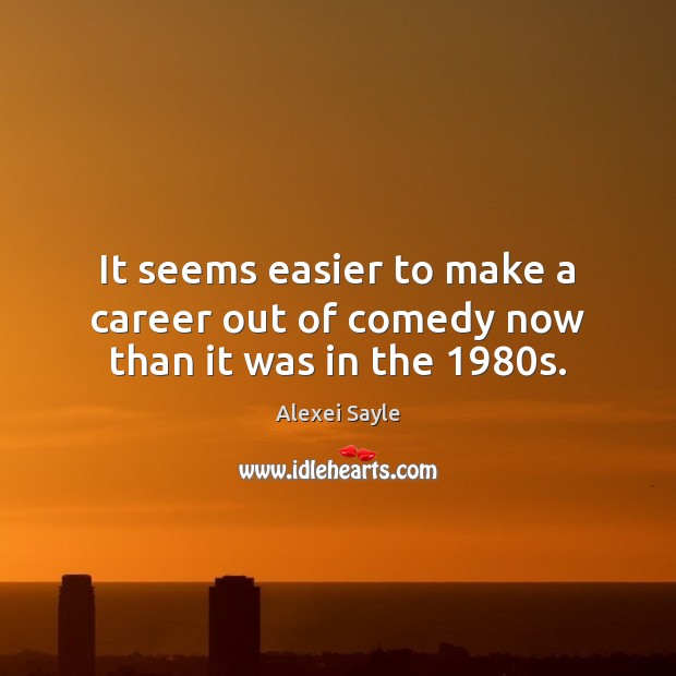 It seems easier to make a career out of comedy now than it was in the 1980s. Alexei Sayle Picture Quote