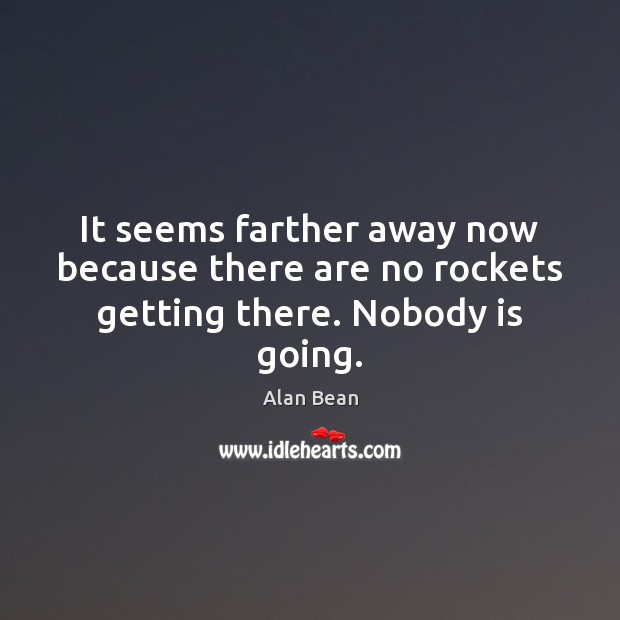 It seems farther away now because there are no rockets getting there. Nobody is going. Alan Bean Picture Quote