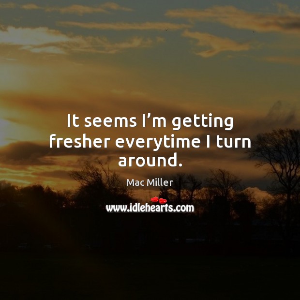 It seems I’m getting fresher everytime I turn around. Mac Miller Picture Quote
