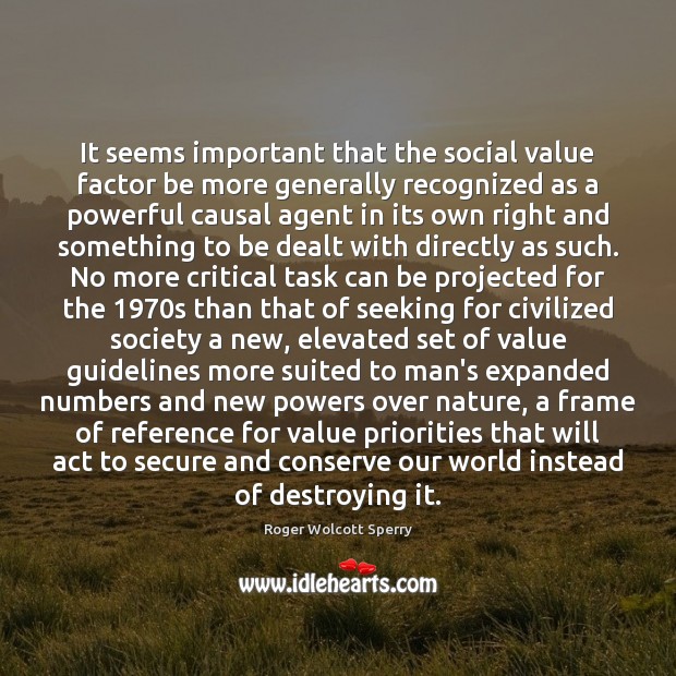 It seems important that the social value factor be more generally recognized Roger Wolcott Sperry Picture Quote