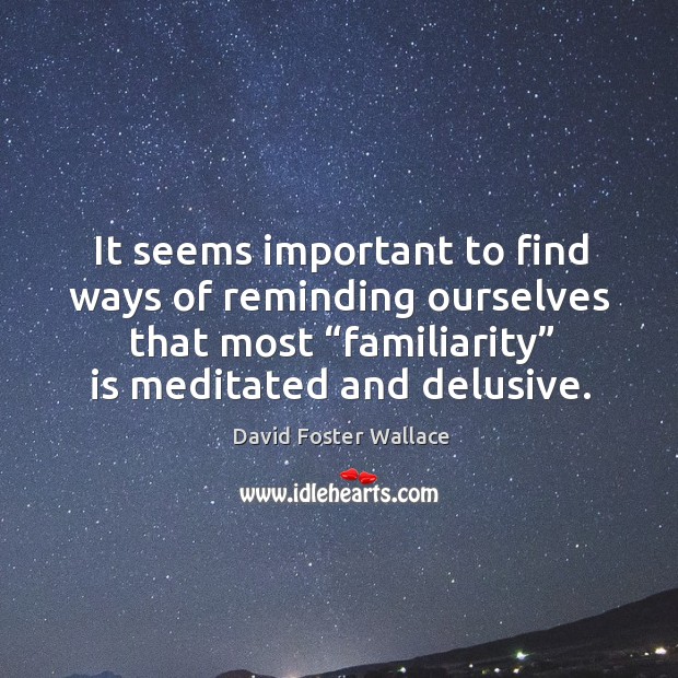It seems important to find ways of reminding ourselves that most “familiarity” is meditated and delusive. David Foster Wallace Picture Quote