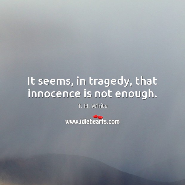 It seems, in tragedy, that innocence is not enough. T. H. White Picture Quote