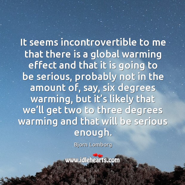 It seems incontrovertible to me that there is a global warming effect and that it is going to be Bjorn Lomborg Picture Quote