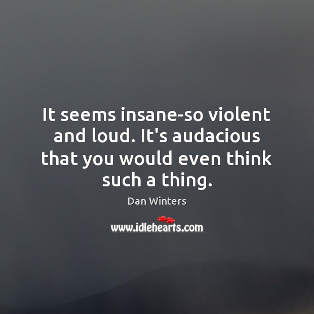 It seems insane-so violent and loud. It’s audacious that you would even Dan Winters Picture Quote