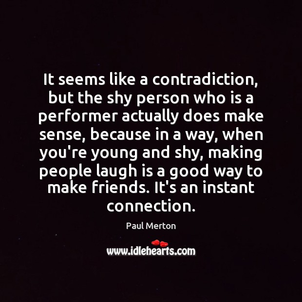 It seems like a contradiction, but the shy person who is a Paul Merton Picture Quote