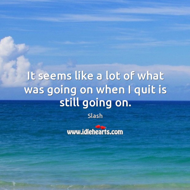 It seems like a lot of what was going on when I quit is still going on. Image