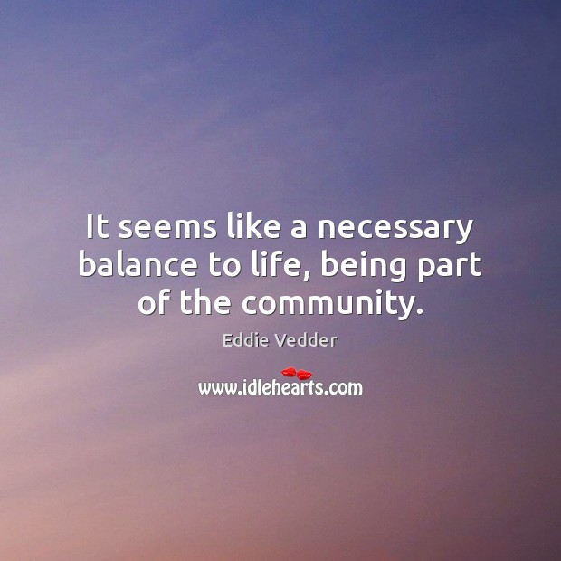 It seems like a necessary balance to life, being part of the community. Eddie Vedder Picture Quote