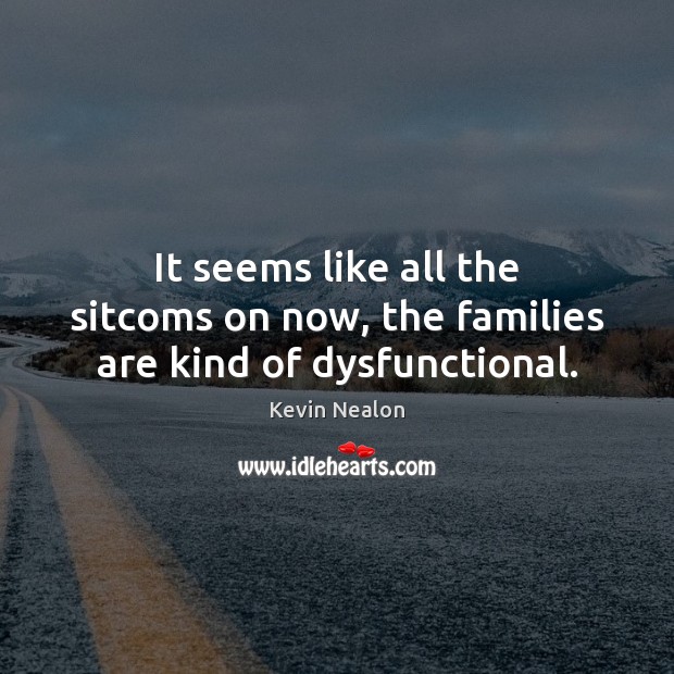 It seems like all the sitcoms on now, the families are kind of dysfunctional. Kevin Nealon Picture Quote