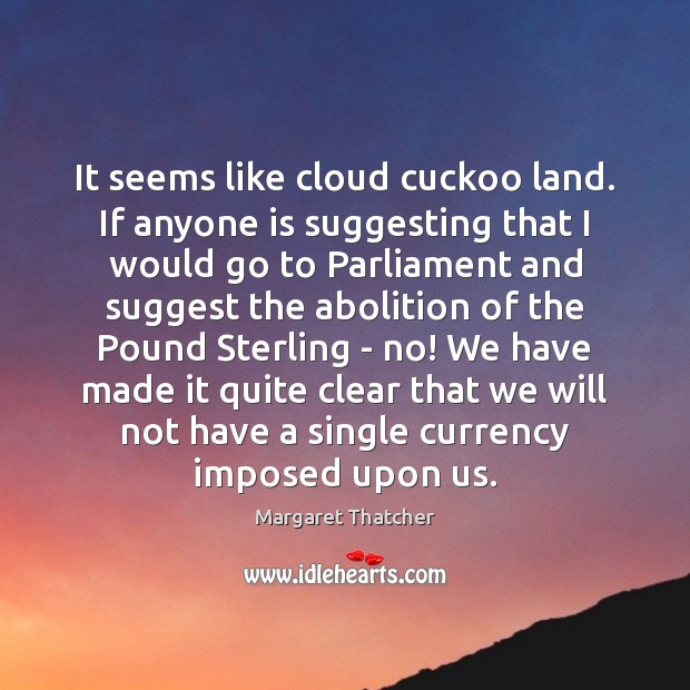 It seems like cloud cuckoo land. If anyone is suggesting that I Margaret Thatcher Picture Quote