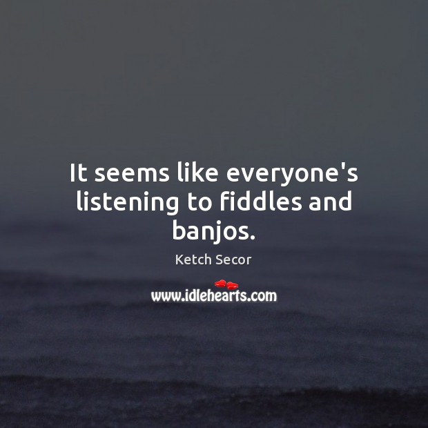 It seems like everyone’s listening to fiddles and banjos. Ketch Secor Picture Quote