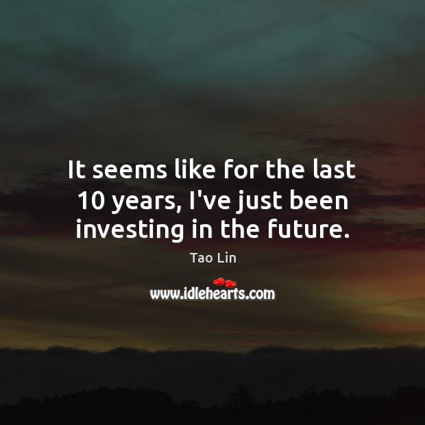 It seems like for the last 10 years, I’ve just been investing in the future. Tao Lin Picture Quote