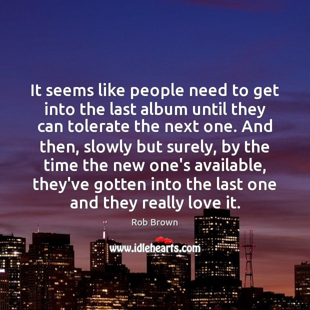 It seems like people need to get into the last album until Rob Brown Picture Quote
