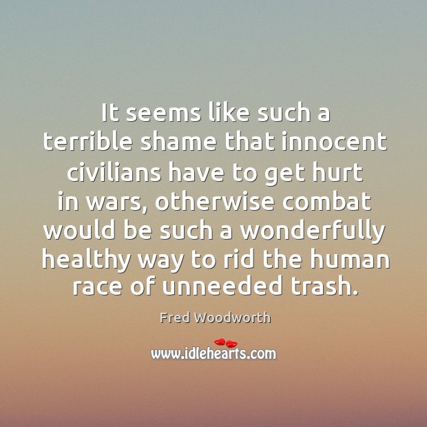 It seems like such a terrible shame that innocent civilians have to get hurt in wars Fred Woodworth Picture Quote