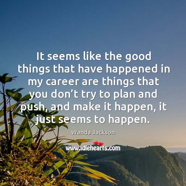 It seems like the good things that have happened in my career are things that you don’t try to plan and push Wanda Jackson Picture Quote