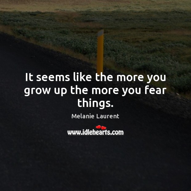 It seems like the more you grow up the more you fear things. Melanie Laurent Picture Quote