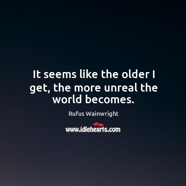 It seems like the older I get, the more unreal the world becomes. Rufus Wainwright Picture Quote