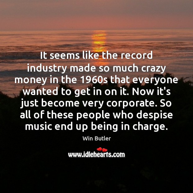 It seems like the record industry made so much crazy money in Win Butler Picture Quote