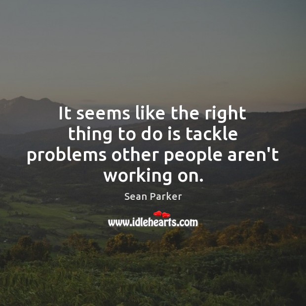 It seems like the right thing to do is tackle problems other people aren’t working on. Sean Parker Picture Quote