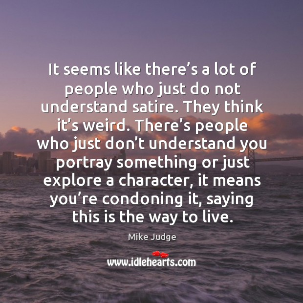 It seems like there’s a lot of people who just do not understand satire. They think it’s weird. Mike Judge Picture Quote
