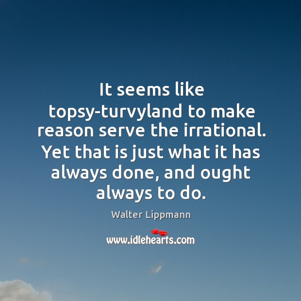 It seems like topsy-turvyland to make reason serve the irrational. Yet that Walter Lippmann Picture Quote