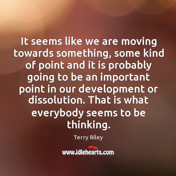 It seems like we are moving towards something, some kind of point and Terry Riley Picture Quote