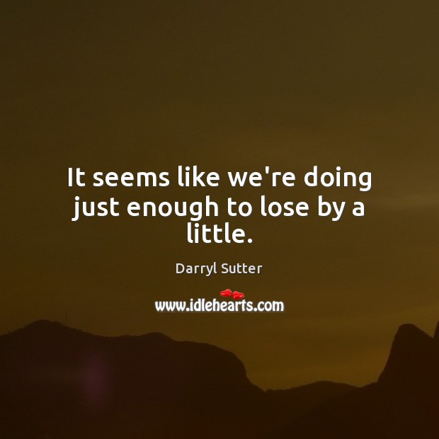 It seems like we’re doing just enough to lose by a little. Darryl Sutter Picture Quote