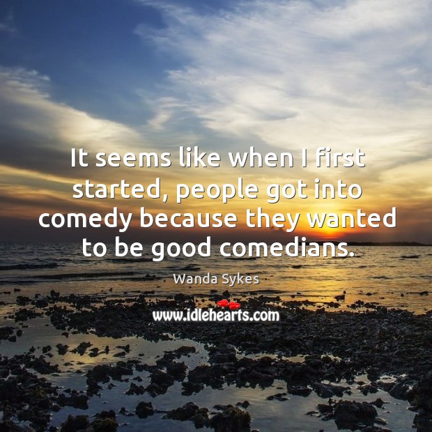 It seems like when I first started, people got into comedy because they wanted to be good comedians. Image