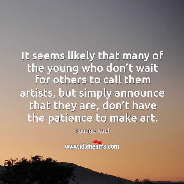 It seems likely that many of the young who don’t wait for others to call them artists Pauline Kael Picture Quote