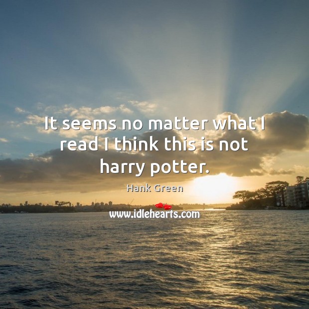 It seems no matter what I read I think this is not harry potter. Hank Green Picture Quote