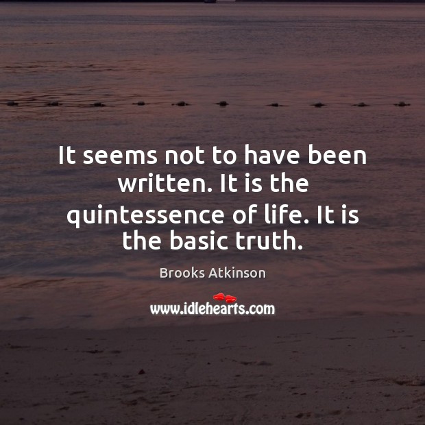 It seems not to have been written. It is the quintessence of life. It is the basic truth. Brooks Atkinson Picture Quote