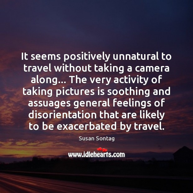 It seems positively unnatural to travel without taking a camera along… The Susan Sontag Picture Quote