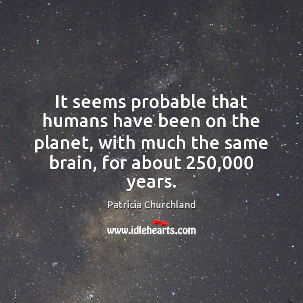 It seems probable that humans have been on the planet, with much Image