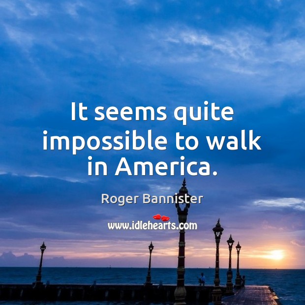 It seems quite impossible to walk in America. Roger Bannister Picture Quote