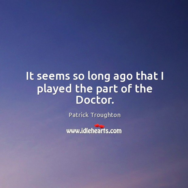 It seems so long ago that I played the part of the doctor. Patrick Troughton Picture Quote