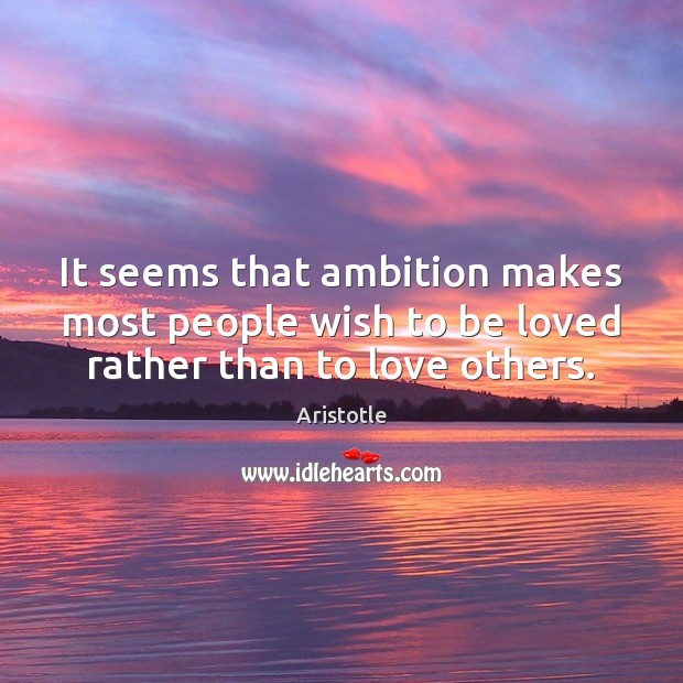 It seems that ambition makes most people wish to be loved rather than to love others. Image