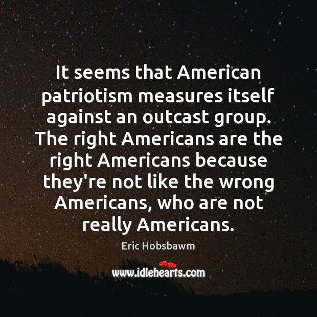 It seems that American patriotism measures itself against an outcast group. The Eric Hobsbawm Picture Quote