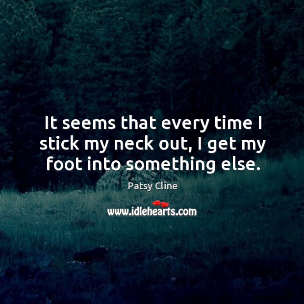 It seems that every time I stick my neck out, I get my foot into something else. Image