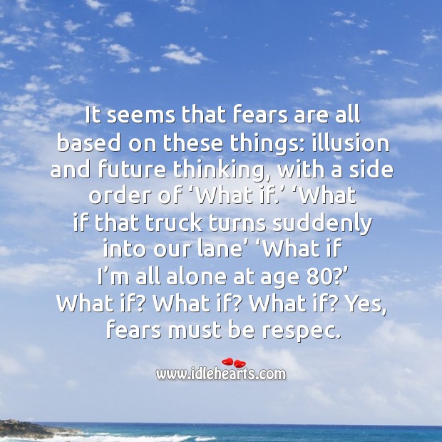 It seems that fears are all based on these things: illusion and future thinking, with a side order of ‘what if.’ Image
